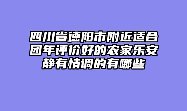 四川省德阳市附近适合团年评价好的农家乐安静有情调的有哪些