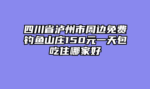四川省泸州市周边免费钓鱼山庄150元一天包吃住哪家好