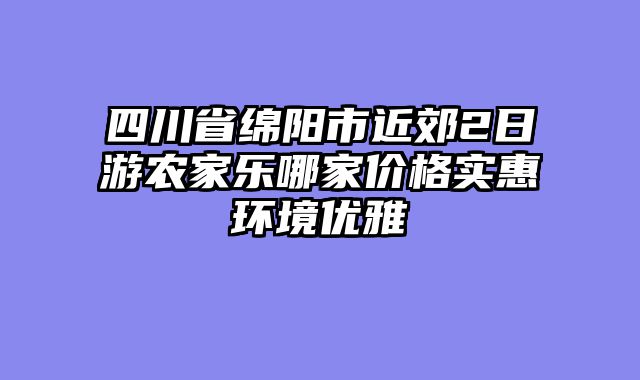 四川省绵阳市近郊2日游农家乐哪家价格实惠环境优雅