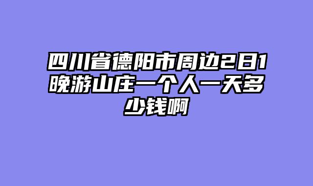 四川省德阳市周边2日1晚游山庄一个人一天多少钱啊