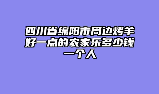 四川省绵阳市周边烤羊好一点的农家乐多少钱一个人
