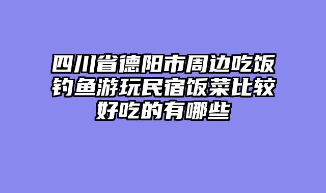 四川省德阳市周边吃饭钓鱼游玩民宿饭菜比较好吃的有哪些