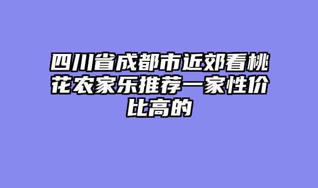 四川省成都市近郊看桃花农家乐推荐一家性价比高的