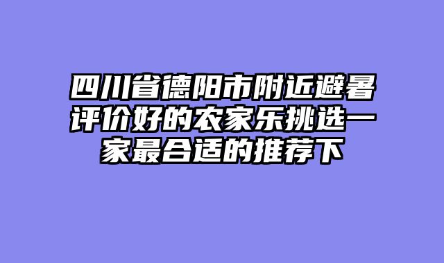 四川省德阳市附近避暑评价好的农家乐挑选一家最合适的推荐下