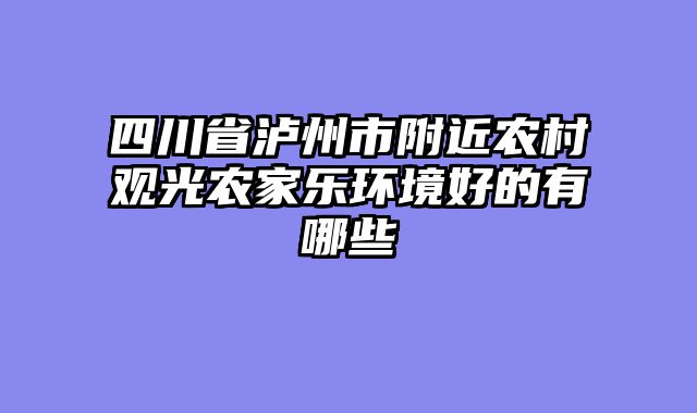 四川省泸州市附近农村观光农家乐环境好的有哪些