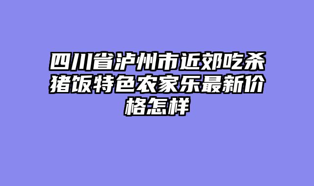 四川省泸州市近郊吃杀猪饭特色农家乐最新价格怎样