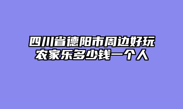四川省德阳市周边好玩农家乐多少钱一个人