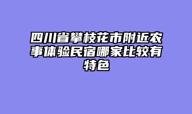 四川省攀枝花市附近农事体验民宿哪家比较有特色
