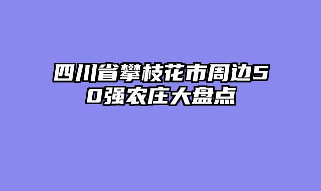 四川省攀枝花市周边50强农庄大盘点