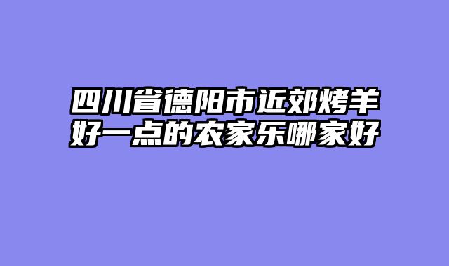 四川省德阳市近郊烤羊好一点的农家乐哪家好
