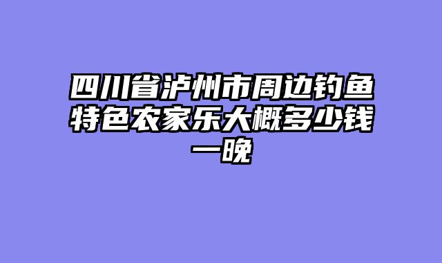 四川省泸州市周边钓鱼特色农家乐大概多少钱一晚