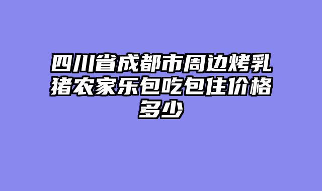 四川省成都市周边烤乳猪农家乐包吃包住价格多少