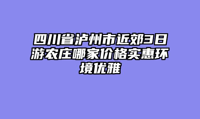 四川省泸州市近郊3日游农庄哪家价格实惠环境优雅