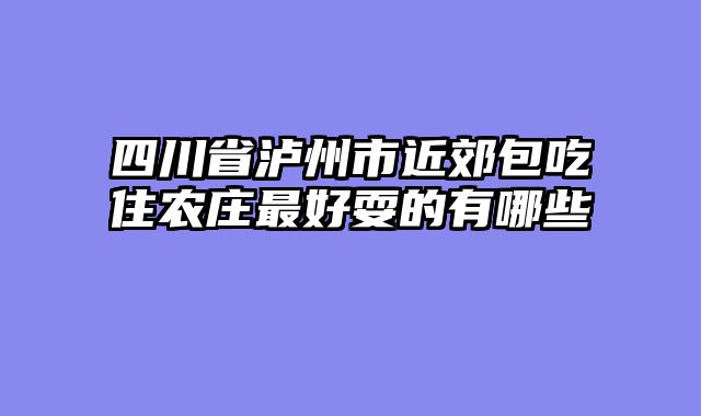 四川省泸州市近郊包吃住农庄最好耍的有哪些