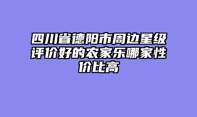 四川省德阳市周边星级评价好的农家乐哪家性价比高