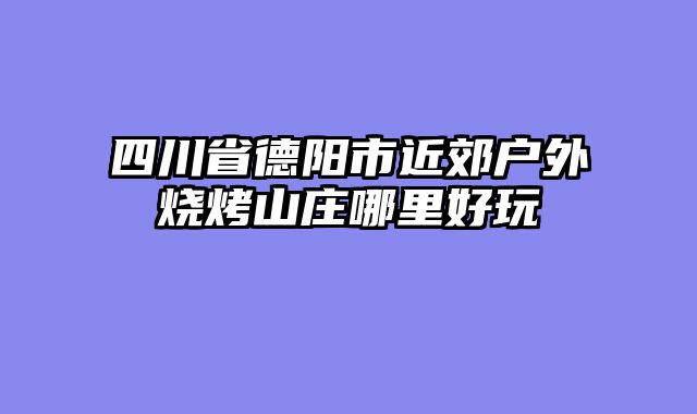四川省德阳市近郊户外烧烤山庄哪里好玩