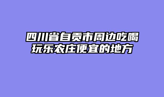 四川省自贡市周边吃喝玩乐农庄便宜的地方