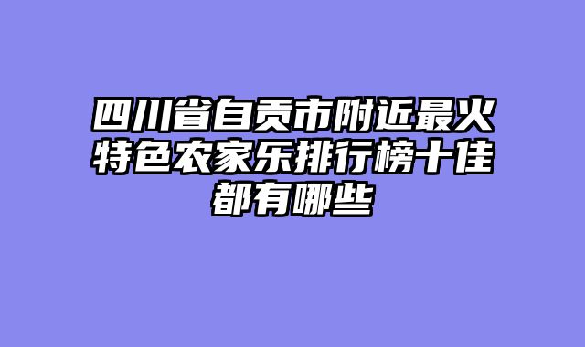 四川省自贡市附近最火特色农家乐排行榜十佳都有哪些