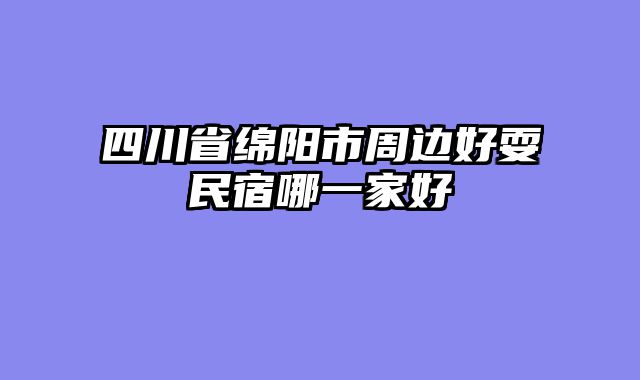 四川省绵阳市周边好耍民宿哪一家好