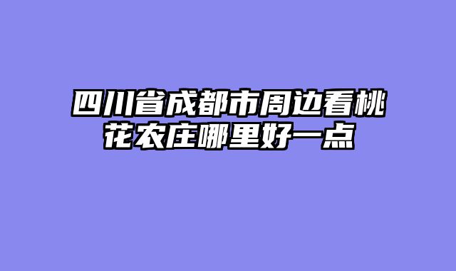 四川省成都市周边看桃花农庄哪里好一点
