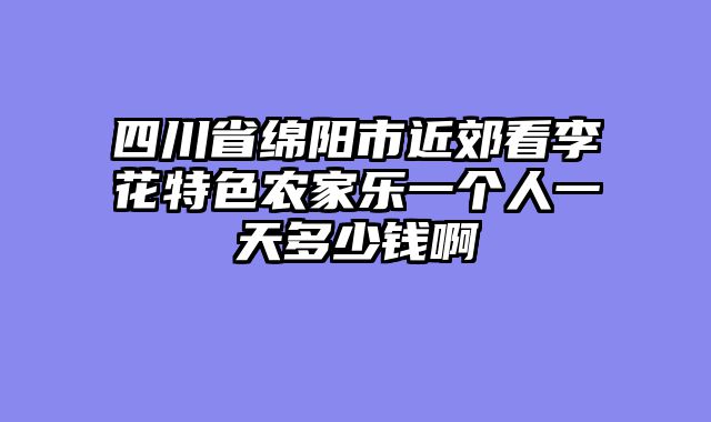四川省绵阳市近郊看李花特色农家乐一个人一天多少钱啊