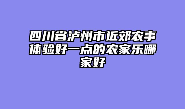 四川省泸州市近郊农事体验好一点的农家乐哪家好