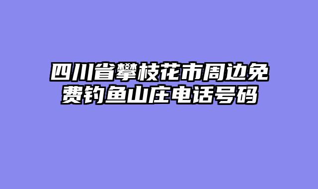 四川省攀枝花市周边免费钓鱼山庄电话号码