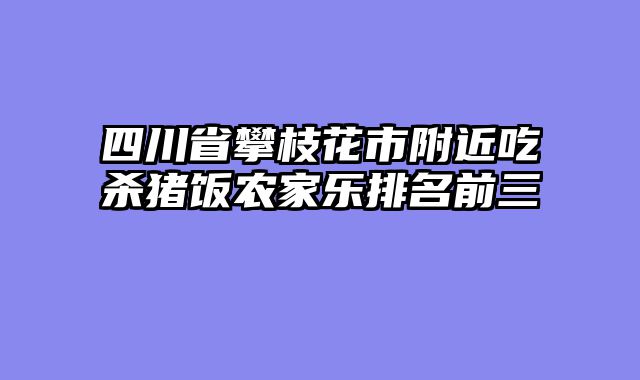 四川省攀枝花市附近吃杀猪饭农家乐排名前三