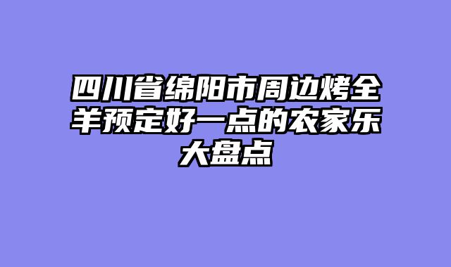 四川省绵阳市周边烤全羊预定好一点的农家乐大盘点