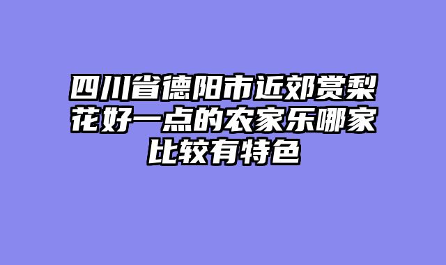 四川省德阳市近郊赏梨花好一点的农家乐哪家比较有特色