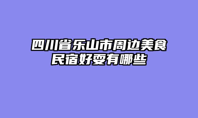 四川省乐山市周边美食民宿好耍有哪些