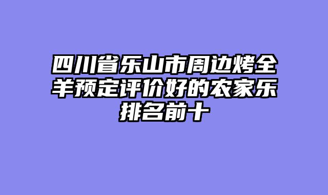 四川省乐山市周边烤全羊预定评价好的农家乐排名前十