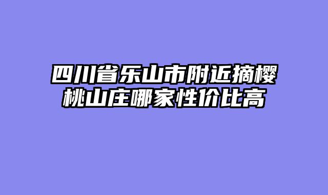 四川省乐山市附近摘樱桃山庄哪家性价比高