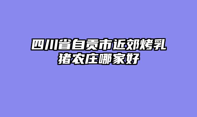 四川省自贡市近郊烤乳猪农庄哪家好