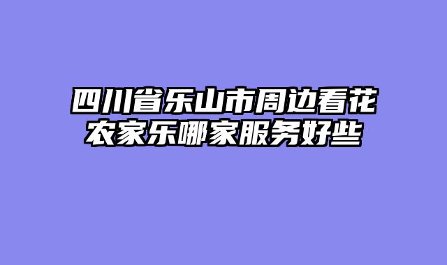 四川省乐山市周边看花农家乐哪家服务好些
