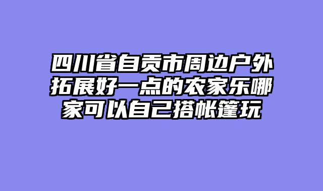 四川省自贡市周边户外拓展好一点的农家乐哪家可以自己搭帐篷玩