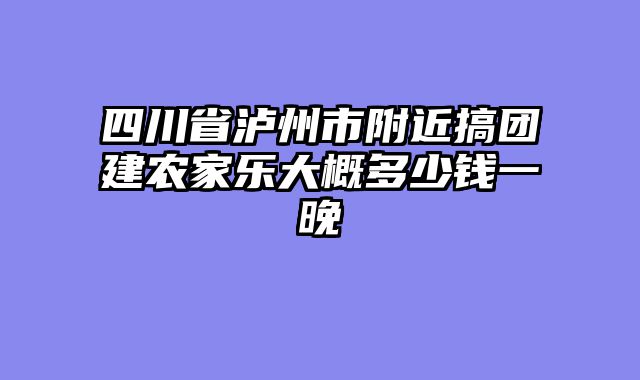 四川省泸州市附近搞团建农家乐大概多少钱一晚