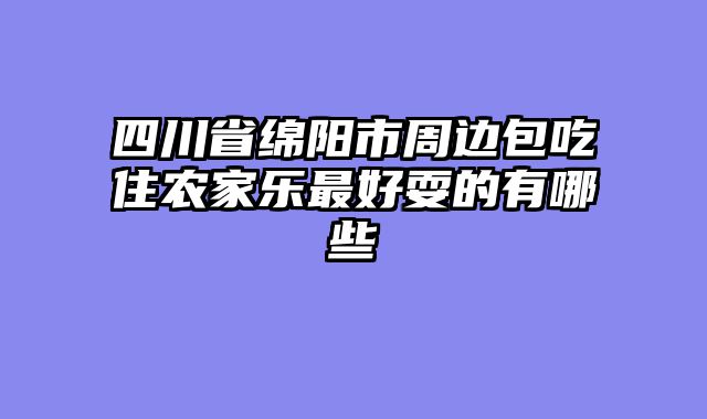 四川省绵阳市周边包吃住农家乐最好耍的有哪些