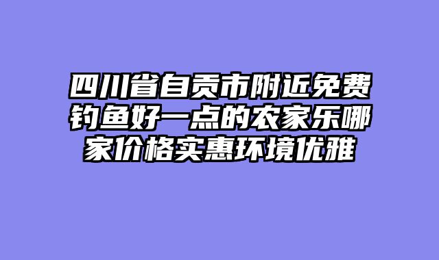 四川省自贡市附近免费钓鱼好一点的农家乐哪家价格实惠环境优雅