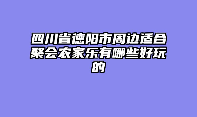 四川省德阳市周边适合聚会农家乐有哪些好玩的