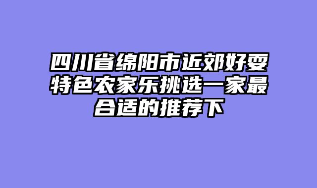 四川省绵阳市近郊好耍特色农家乐挑选一家最合适的推荐下