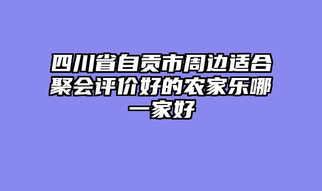 四川省自贡市周边适合聚会评价好的农家乐哪一家好