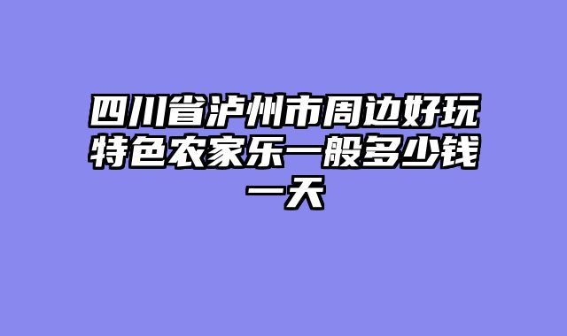 四川省泸州市周边好玩特色农家乐一般多少钱一天