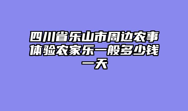 四川省乐山市周边农事体验农家乐一般多少钱一天