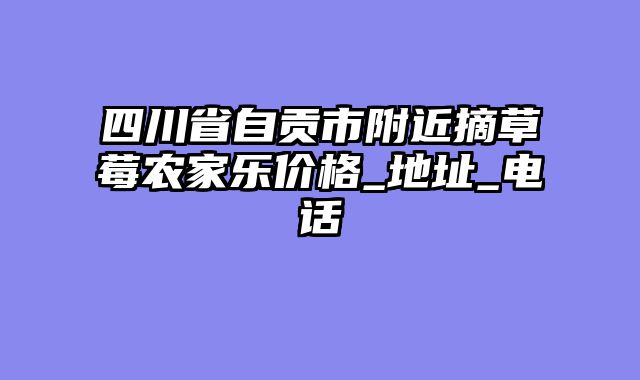 四川省自贡市附近摘草莓农家乐价格_地址_电话