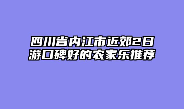 四川省内江市近郊2日游口碑好的农家乐推荐