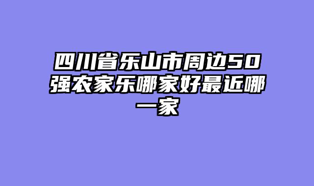 四川省乐山市周边50强农家乐哪家好最近哪一家