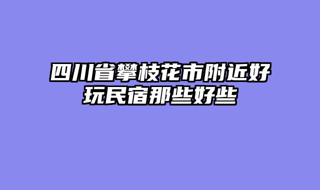 四川省攀枝花市附近好玩民宿那些好些