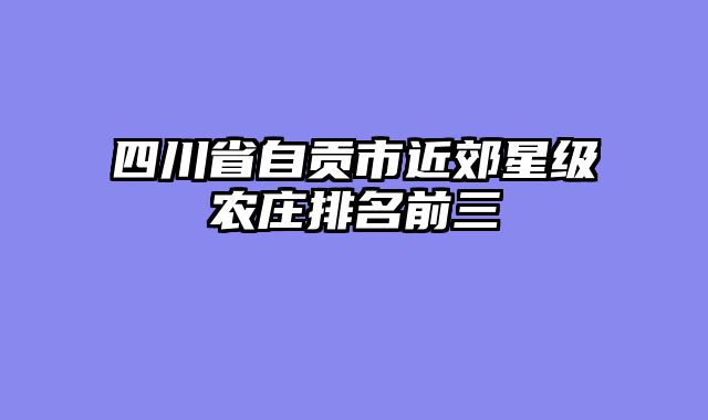 四川省自贡市近郊星级农庄排名前三