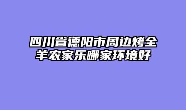 四川省德阳市周边烤全羊农家乐哪家环境好